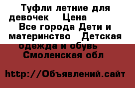 Туфли летние для девочек. › Цена ­ 1 000 - Все города Дети и материнство » Детская одежда и обувь   . Смоленская обл.